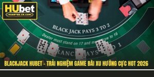 blackjack-hubet-trai-nghiem-game-bai-xu-huong-cuc-hot-2026